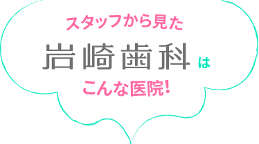 スタッフから見た岩崎歯科はこんな医院！